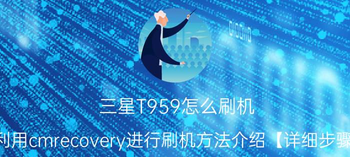 三星T959怎么刷机 利用cmrecovery进行刷机方法介绍【详细步骤】